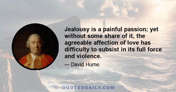 Jealousy is a painful passion; yet without some share of it, the agreeable affection of love has difficulty to subsist in its full force and violence.