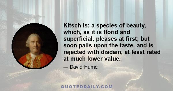 Kitsch is: a species of beauty, which, as it is florid and superficial, pleases at first; but soon palls upon the taste, and is rejected with disdain, at least rated at much lower value.