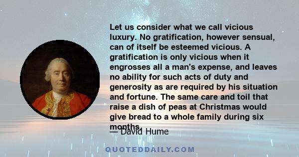 Let us consider what we call vicious luxury. No gratification, however sensual, can of itself be esteemed vicious. A gratification is only vicious when it engrosses all a man's expense, and leaves no ability for such