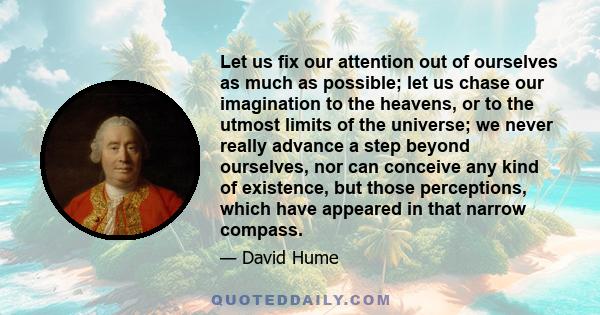 Let us fix our attention out of ourselves as much as possible; let us chase our imagination to the heavens, or to the utmost limits of the universe; we never really advance a step beyond ourselves, nor can conceive any