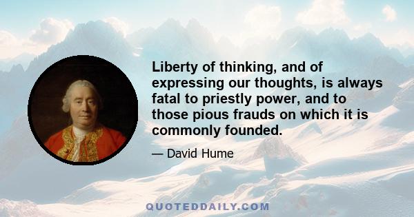 Liberty of thinking, and of expressing our thoughts, is always fatal to priestly power, and to those pious frauds on which it is commonly founded.