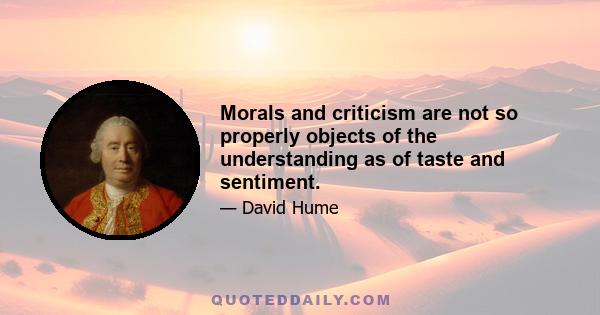 Morals and criticism are not so properly objects of the understanding as of taste and sentiment.