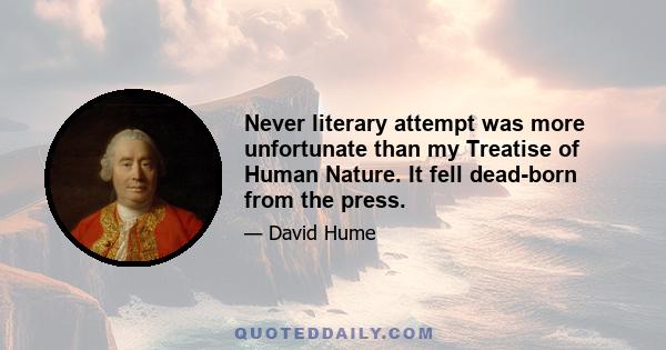 Never literary attempt was more unfortunate than my Treatise of Human Nature. It fell dead-born from the press.