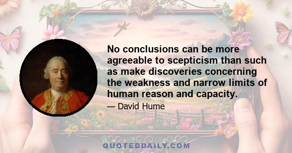 No conclusions can be more agreeable to scepticism than such as make discoveries concerning the weakness and narrow limits of human reason and capacity.