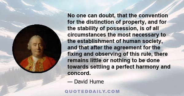 No one can doubt, that the convention for the distinction of property, and for the stability of possession, is of all circumstances the most necessary to the establishment of human society, and that after the agreement