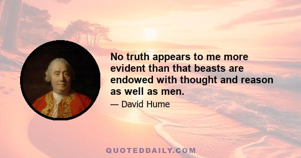 No truth appears to me more evident than that beasts are endowed with thought and reason as well as men.