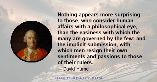 Nothing appears more surprising to those, who consider human affairs with a philosophical eye, than the easiness with which the many are governed by the few; and the implicit submission, with which men resign their own