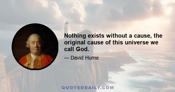 Nothing exists without a cause, the original cause of this universe we call God.