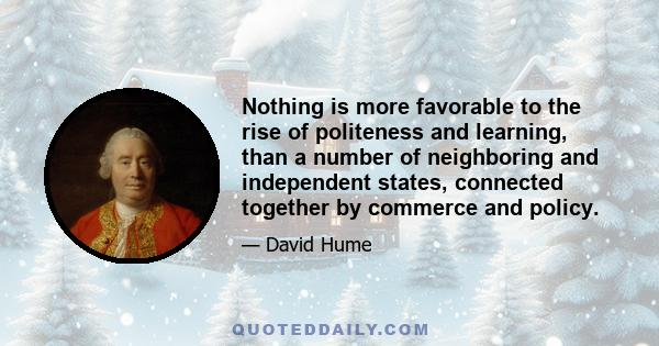 Nothing is more favorable to the rise of politeness and learning, than a number of neighboring and independent states, connected together by commerce and policy.