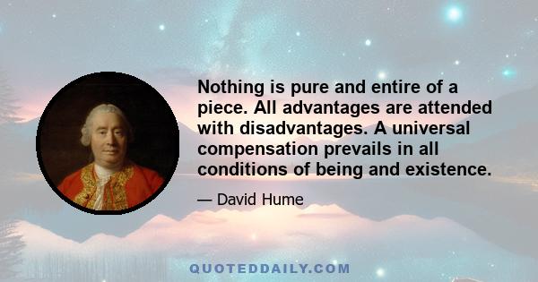 Nothing is pure and entire of a piece. All advantages are attended with disadvantages. A universal compensation prevails in all conditions of being and existence.