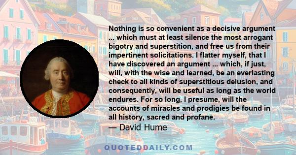 Nothing is so convenient as a decisive argument ... which must at least silence the most arrogant bigotry and superstition, and free us from their impertinent solicitations. I flatter myself, that I have discovered an