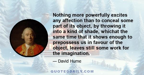 Nothing more powerfully excites any affection than to conceal some part of its object, by throwing it into a kind of shade, whichat the same time that it shows enough to prepossess us in favour of the object, leaves