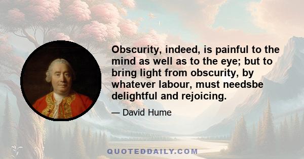 Obscurity, indeed, is painful to the mind as well as to the eye; but to bring light from obscurity, by whatever labour, must needsbe delightful and rejoicing.