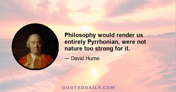 Philosophy would render us entirely Pyrrhonian, were not nature too strong for it.