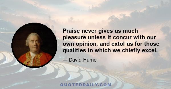 Praise never gives us much pleasure unless it concur with our own opinion, and extol us for those qualities in which we chiefly excel.