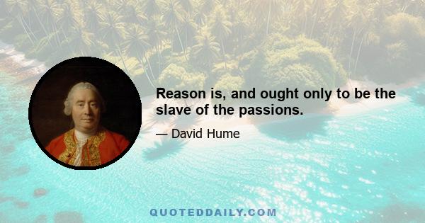 Reason is, and ought only to be the slave of the passions.