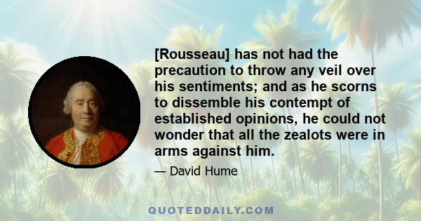 [Rousseau] has not had the precaution to throw any veil over his sentiments; and as he scorns to dissemble his contempt of established opinions, he could not wonder that all the zealots were in arms against him.