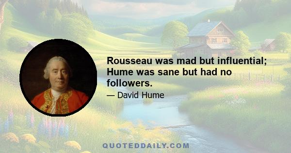 Rousseau was mad but influential; Hume was sane but had no followers.