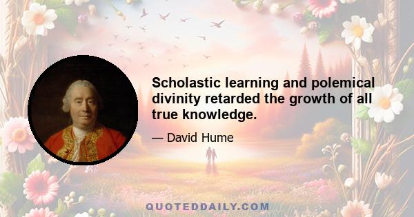 Scholastic learning and polemical divinity retarded the growth of all true knowledge.