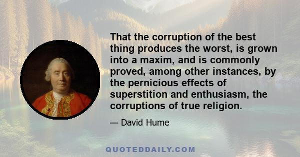 That the corruption of the best thing produces the worst, is grown into a maxim, and is commonly proved, among other instances, by the pernicious effects of superstition and enthusiasm, the corruptions of true religion.