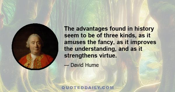 The advantages found in history seem to be of three kinds, as it amuses the fancy, as it improves the understanding, and as it strengthens virtue.