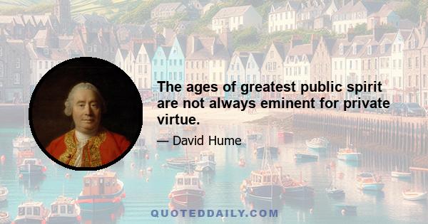 The ages of greatest public spirit are not always eminent for private virtue.