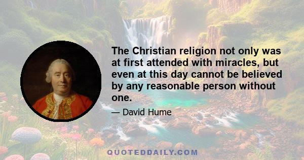 The Christian religion not only was at first attended with miracles, but even at this day cannot be believed by any reasonable person without one.