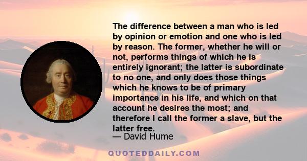 The difference between a man who is led by opinion or emotion and one who is led by reason. The former, whether he will or not, performs things of which he is entirely ignorant; the latter is subordinate to no one, and