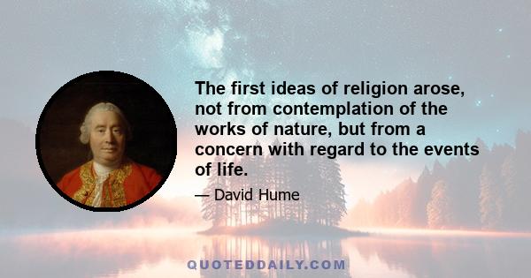 The first ideas of religion arose, not from contemplation of the works of nature, but from a concern with regard to the events of life.