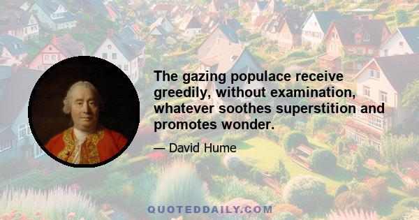 The gazing populace receive greedily, without examination, whatever soothes superstition and promotes wonder.