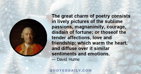 The great charm of poetry consists in lively pictures of the sublime passions, magnanimity, courage, disdain of fortune; or thoseof the tender affections, love and friendship; which warm the heart, and diffuse over it