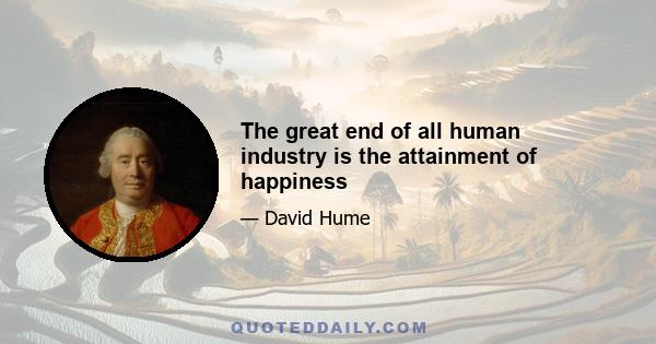 The great end of all human industry is the attainment of happiness