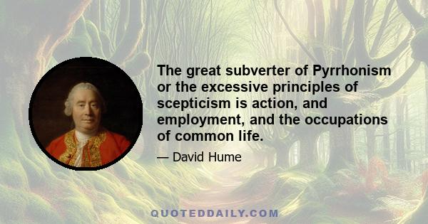 The great subverter of Pyrrhonism or the excessive principles of scepticism is action, and employment, and the occupations of common life.