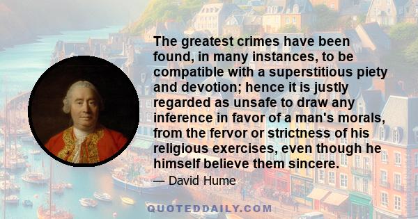 The greatest crimes have been found, in many instances, to be compatible with a superstitious piety and devotion; hence it is justly regarded as unsafe to draw any inference in favor of a man's morals, from the fervor