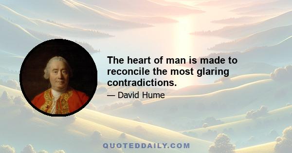 The heart of man is made to reconcile the most glaring contradictions.