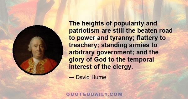 The heights of popularity and patriotism are still the beaten road to power and tyranny; flattery to treachery; standing armies to arbitrary government; and the glory of God to the temporal interest of the clergy.