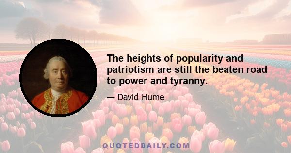 The heights of popularity and patriotism are still the beaten road to power and tyranny.