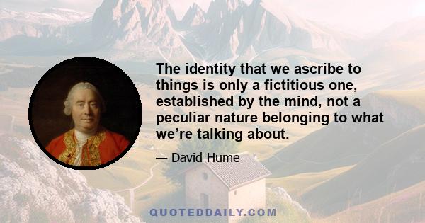 The identity that we ascribe to things is only a fictitious one, established by the mind, not a peculiar nature belonging to what we’re talking about.