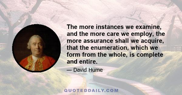 The more instances we examine, and the more care we employ, the more assurance shall we acquire, that the enumeration, which we form from the whole, is complete and entire.