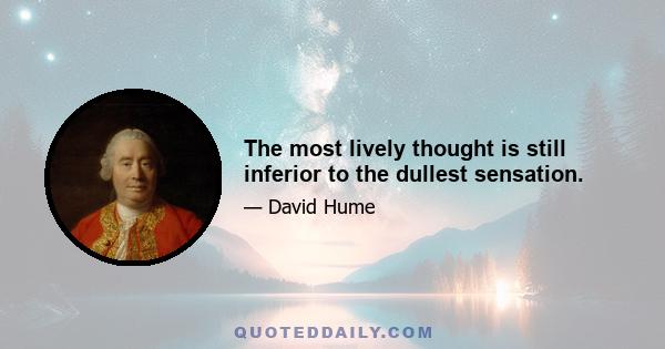 The most lively thought is still inferior to the dullest sensation.