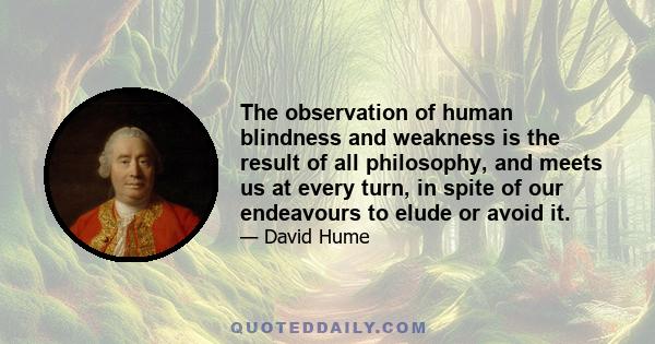 The observation of human blindness and weakness is the result of all philosophy, and meets us at every turn, in spite of our endeavours to elude or avoid it.