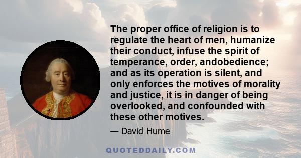 The proper office of religion is to regulate the heart of men, humanize their conduct, infuse the spirit of temperance, order, andobedience; and as its operation is silent, and only enforces the motives of morality and