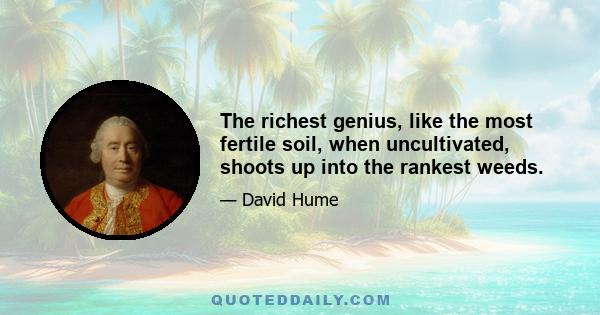 The richest genius, like the most fertile soil, when uncultivated, shoots up into the rankest weeds.