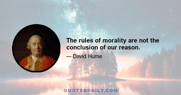 The rules of morality are not the conclusion of our reason.