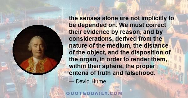 the senses alone are not implicitly to be depended on. We must correct their evidence by reason, and by considerations, derived from the nature of the medium, the distance of the object, and the disposition of the