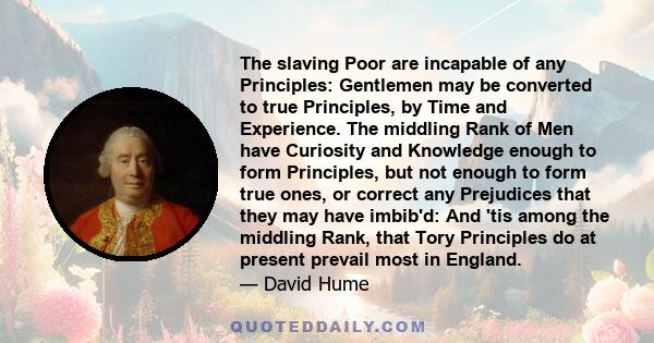 The slaving Poor are incapable of any Principles: Gentlemen may be converted to true Principles, by Time and Experience. The middling Rank of Men have Curiosity and Knowledge enough to form Principles, but not enough to 