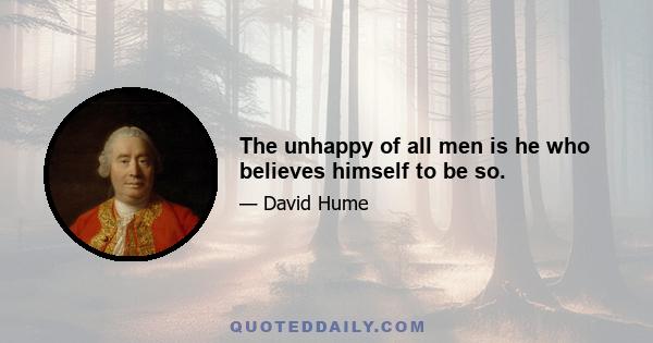 The unhappy of all men is he who believes himself to be so.