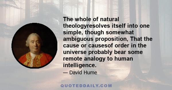 The whole of natural theologyresolves itself into one simple, though somewhat ambiguous proposition, That the cause or causesof order in the universe probably bear some remote analogy to human intelligence.