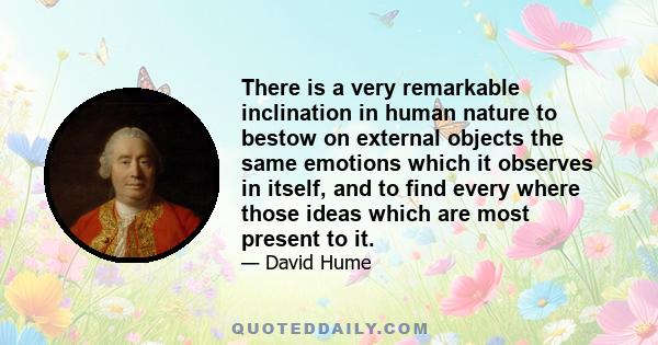 There is a very remarkable inclination in human nature to bestow on external objects the same emotions which it observes in itself, and to find every where those ideas which are most present to it.