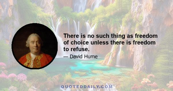 There is no such thing as freedom of choice unless there is freedom to refuse.